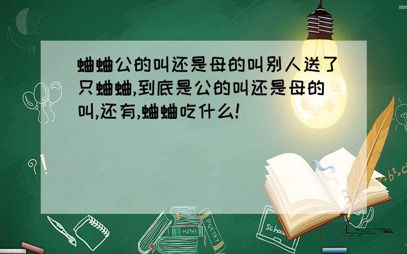 蛐蛐公的叫还是母的叫别人送了只蛐蛐,到底是公的叫还是母的叫,还有,蛐蛐吃什么!