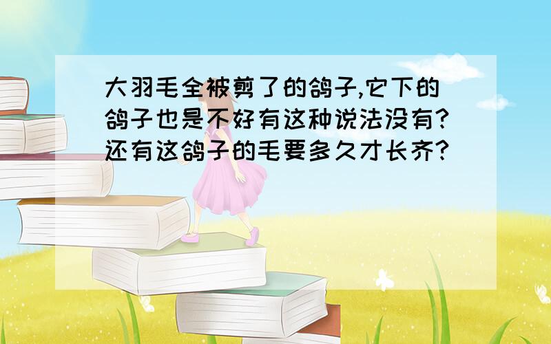 大羽毛全被剪了的鸽子,它下的鸽子也是不好有这种说法没有?还有这鸽子的毛要多久才长齐?