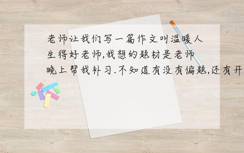 老师让我们写一篇作文叫温暖人生得好老师,我想的题材是老师晚上帮我补习.不知道有没有偏题,还有开头想拟人一下,