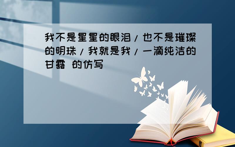 我不是星星的眼泪/也不是璀璨的明珠/我就是我/一滴纯洁的甘露 的仿写