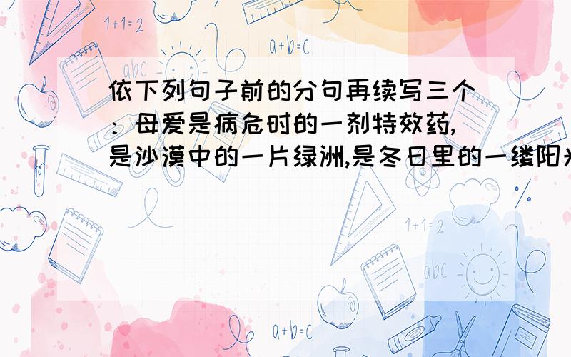 依下列句子前的分句再续写三个：母爱是病危时的一剂特效药,是沙漠中的一片绿洲,是冬日里的一缕阳光,________,________,________.