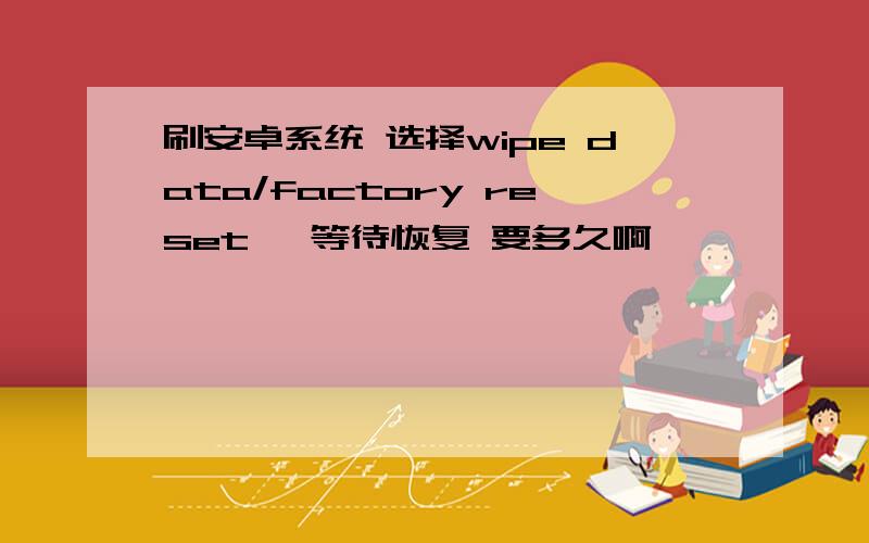 刷安卓系统 选择wipe data/factory reset ,等待恢复 要多久啊