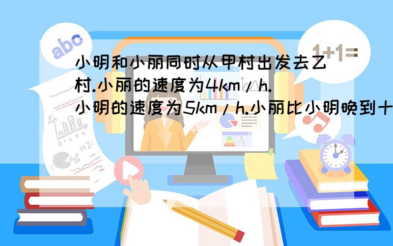 小明和小丽同时从甲村出发去乙村.小丽的速度为4km/h.小明的速度为5km/h.小丽比小明晚到十五分钟.求甲乙两村之间的路程.