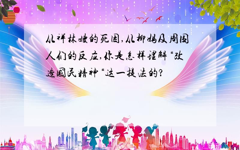 从祥林嫂的死因,从柳妈及周围人们的反应,你是怎样理解“改造国民精神“这一提法的?