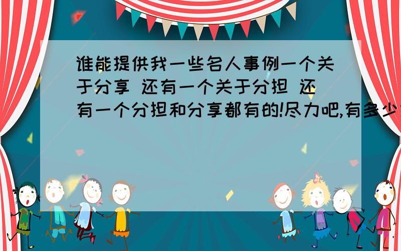 谁能提供我一些名人事例一个关于分享 还有一个关于分担 还有一个分担和分享都有的!尽力吧,有多少给多少,