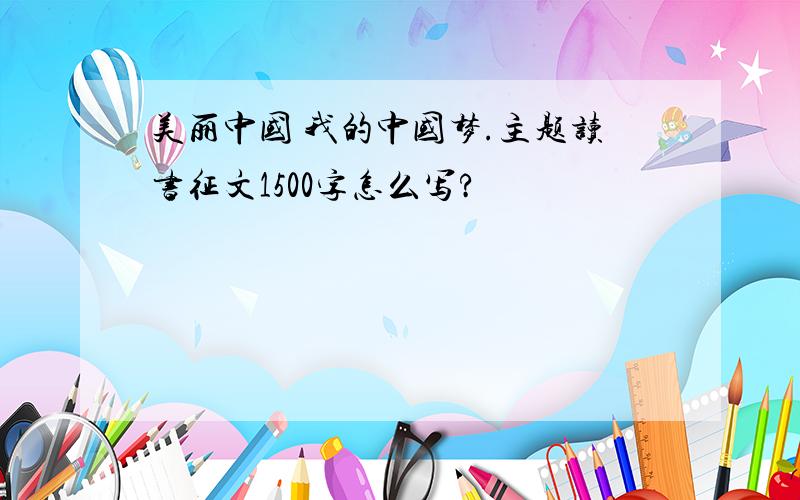 美丽中国 我的中国梦.主题读书征文1500字怎么写?