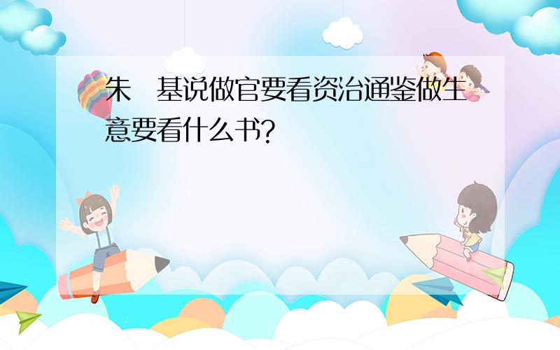 朱镕基说做官要看资治通鉴做生意要看什么书?