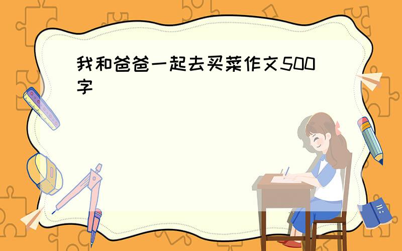 我和爸爸一起去买菜作文500字