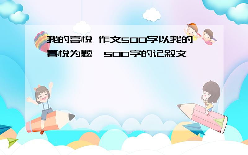 我的喜悦 作文500字以我的喜悦为题,500字的记叙文