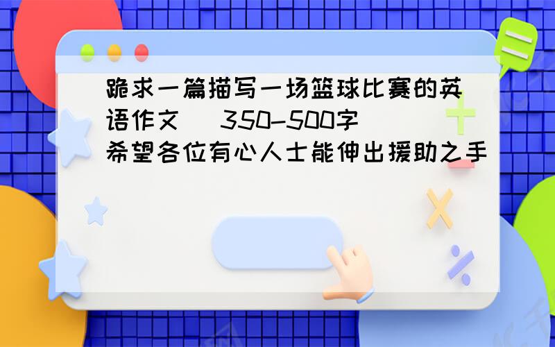 跪求一篇描写一场篮球比赛的英语作文 (350-500字)希望各位有心人士能伸出援助之手