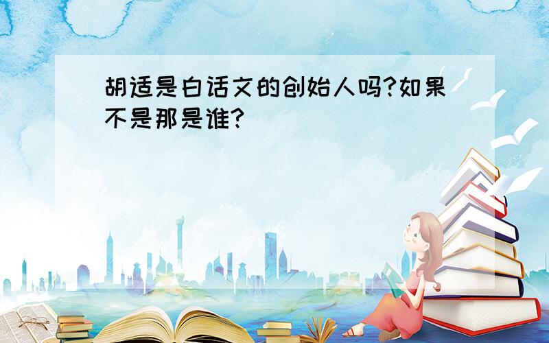 胡适是白话文的创始人吗?如果不是那是谁?