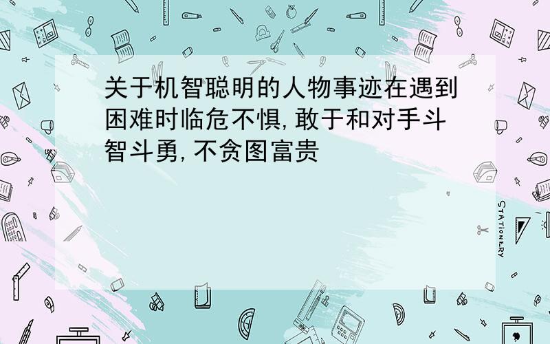 关于机智聪明的人物事迹在遇到困难时临危不惧,敢于和对手斗智斗勇,不贪图富贵