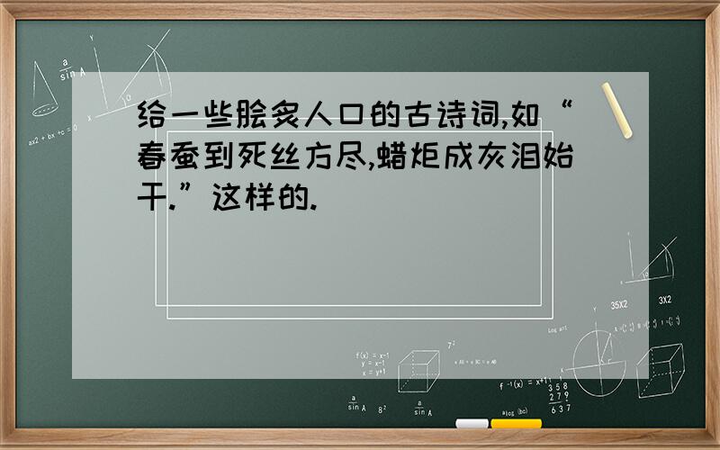 给一些脍炙人口的古诗词,如“春蚕到死丝方尽,蜡炬成灰泪始干.”这样的.