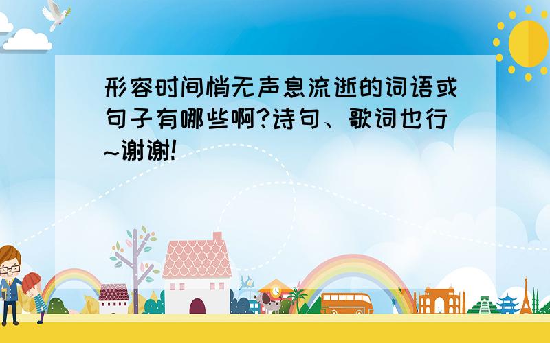 形容时间悄无声息流逝的词语或句子有哪些啊?诗句、歌词也行~谢谢!