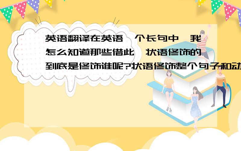 英语翻译在英语一个长句中,我怎么知道那些借此,状语修饰的到底是修饰谁呢?状语修饰整个句子和动词还修饰啊?翻译当中如何先翻谁比较正确,一到场的句子我翻译起来就驴头不对马嘴,很是