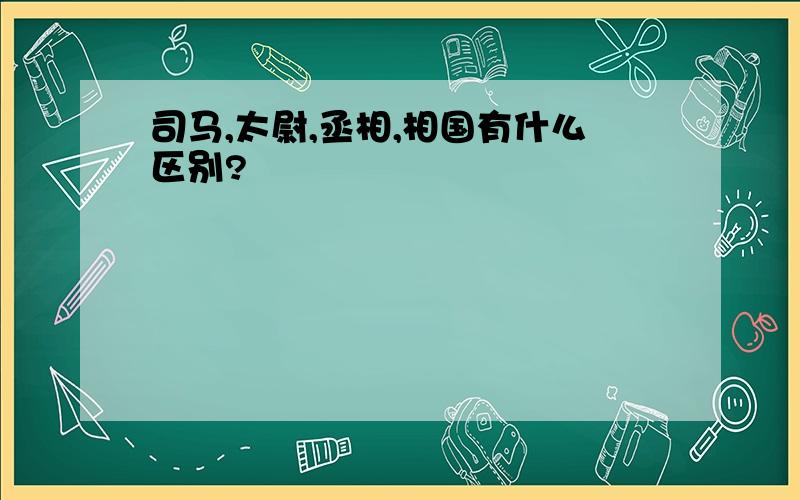 司马,太尉,丞相,相国有什么区别?