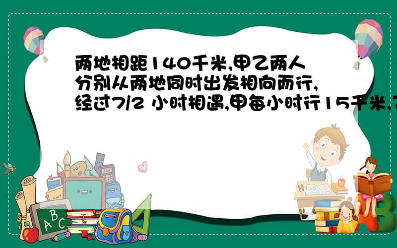 两地相距140千米,甲乙两人分别从两地同时出发相向而行,经过7/2 小时相遇,甲每小时行15千米,乙每小时行两地相距140千米，甲乙两人分别从两地同时出发相向而行，经过7/2 小时相遇，甲每小