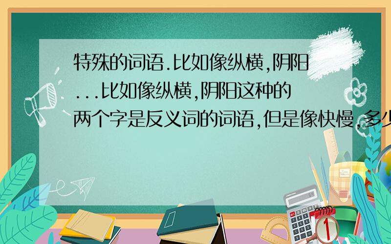 特殊的词语.比如像纵横,阴阳...比如像纵横,阴阳这种的两个字是反义词的词语,但是像快慢,多少这种就算了大哥大姐们，我要的是这种听起来霸气的词，纵横，阴阳...懂不？