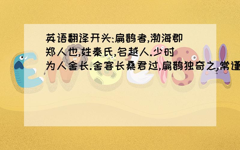 英语翻译开头:扁鹊者,渤海郡郑人也,姓秦氏,名越人.少时为人舍长.舍客长桑君过,扁鹊独奇之,常谨遇之……越人能使之起耳.求翻译.全文 .选自: