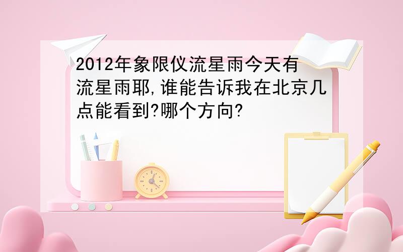 2012年象限仪流星雨今天有流星雨耶,谁能告诉我在北京几点能看到?哪个方向?