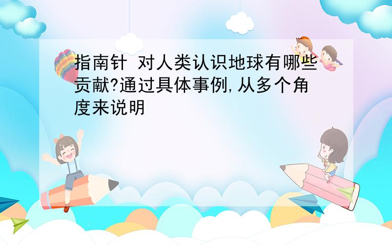 指南针 对人类认识地球有哪些贡献?通过具体事例,从多个角度来说明