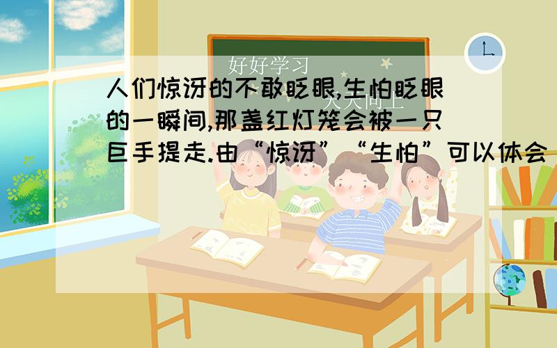 人们惊讶的不敢眨眼,生怕眨眼的一瞬间,那盏红灯笼会被一只巨手提走.由“惊讶”“生怕”可以体会________