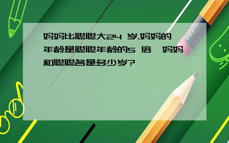 妈妈比聪聪大24 岁.妈妈的年龄是聪聪年龄的5 倍,妈妈和聪聪各是多少岁?