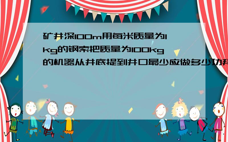 矿井深100m用每米质量为1kg的钢索把质量为100kg的机器从井底提到井口最少应做多少功拜托各位了 3Q