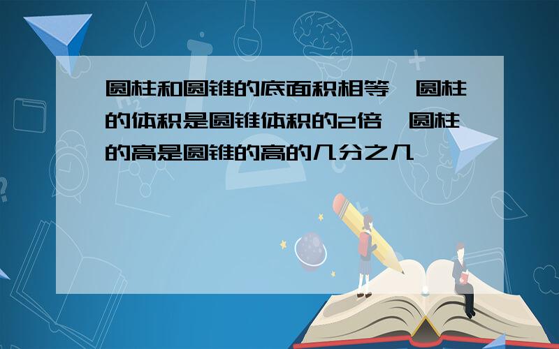 圆柱和圆锥的底面积相等,圆柱的体积是圆锥体积的2倍,圆柱的高是圆锥的高的几分之几