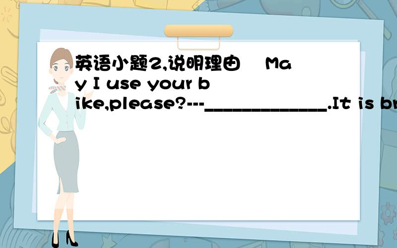 英语小题2,说明理由– May I use your bike,please?---_____________.It is broken.A yes,please B I am afraid C Sure D No,thanks为啥不选D