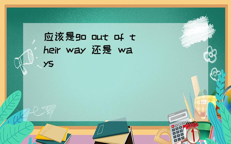 应该是go out of their way 还是 ways