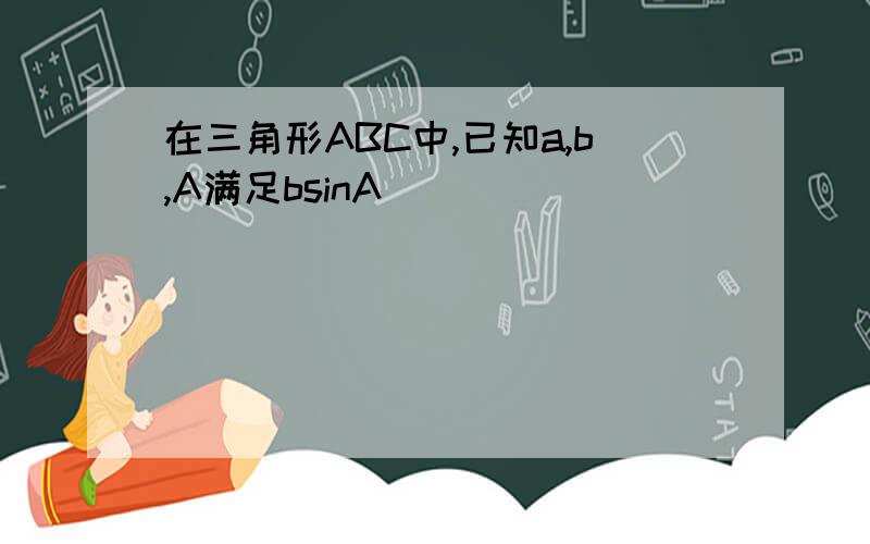 在三角形ABC中,已知a,b,A满足bsinA