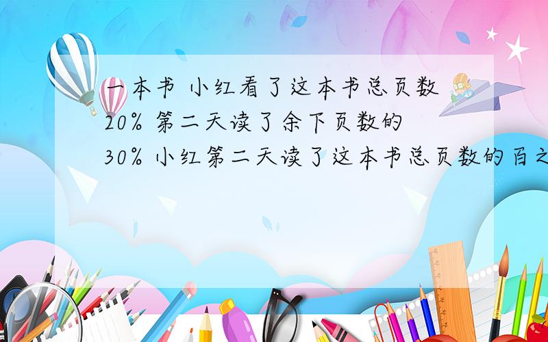 一本书 小红看了这本书总页数20% 第二天读了余下页数的30% 小红第二天读了这本书总页数的百之几