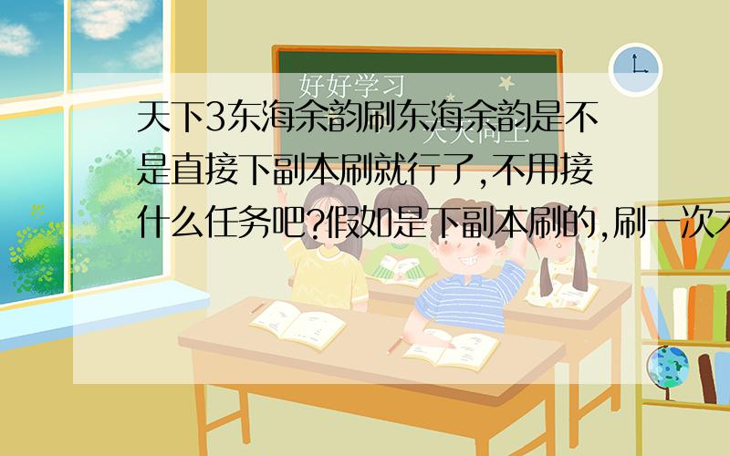 天下3东海余韵刷东海余韵是不是直接下副本刷就行了,不用接什么任务吧?假如是下副本刷的,刷一次才一,二个东海,不是很蛋痛吗?有5个人都不够分.