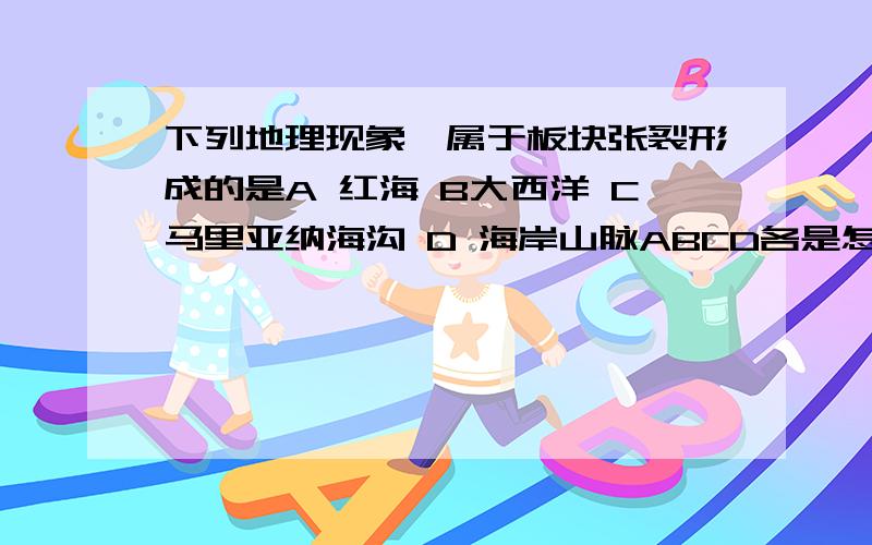 下列地理现象,属于板块张裂形成的是A 红海 B大西洋 C马里亚纳海沟 D 海岸山脉ABCD各是怎么形成的?