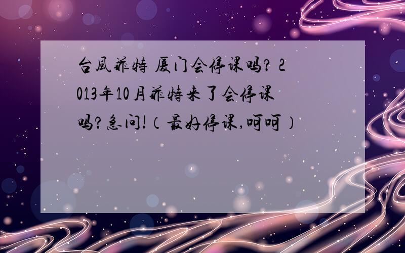 台风菲特 厦门会停课吗? 2013年10月菲特来了会停课吗?急问!（最好停课,呵呵）