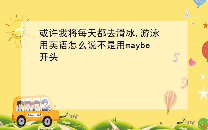 或许我将每天都去滑冰,游泳 用英语怎么说不是用maybe开头