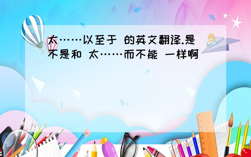 太……以至于 的英文翻译.是不是和 太……而不能 一样啊