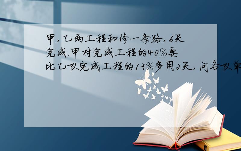 甲,乙两工程和修一条路,6天完成.甲对完成工程的40%要比乙队完成工程的13%多用2天,问各队单独修这条路多少天才能够完成?