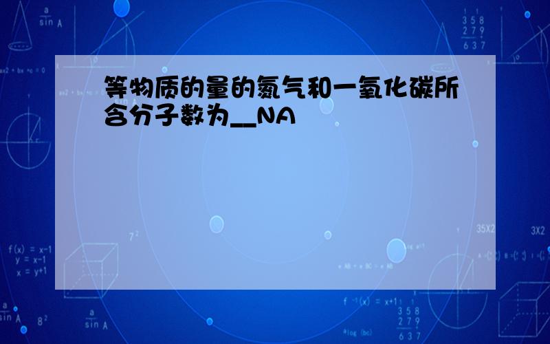 等物质的量的氮气和一氧化碳所含分子数为__NA