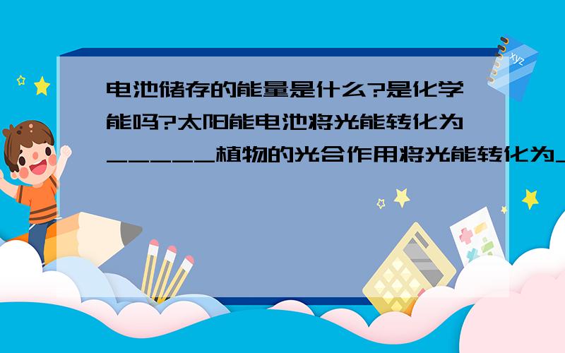 电池储存的能量是什么?是化学能吗?太阳能电池将光能转化为_____植物的光合作用将光能转化为____