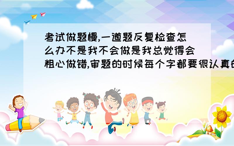 考试做题慢,一道题反复检查怎么办不是我不会做是我总觉得会粗心做错,审题的时候每个字都要很认真的看,做题的时候答案会一直改来改去,写了以后又觉得不是这个答案,做完一道就停留很