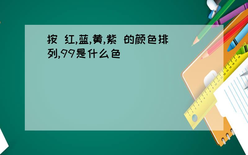 按 红,蓝,黄,紫 的颜色排列,99是什么色