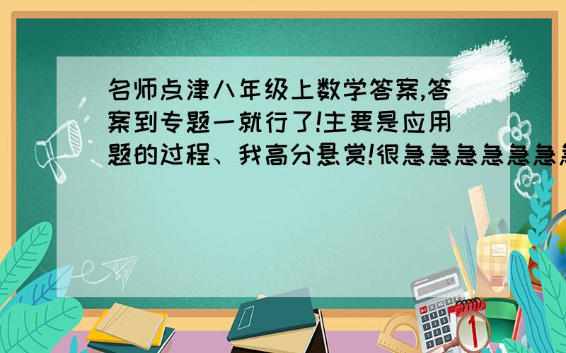 名师点津八年级上数学答案,答案到专题一就行了!主要是应用题的过程、我高分悬赏!很急急急急急急急急急急急急急急急急急急急急急急急急急急急急急急急急急急!我须在4：15前写完这些、