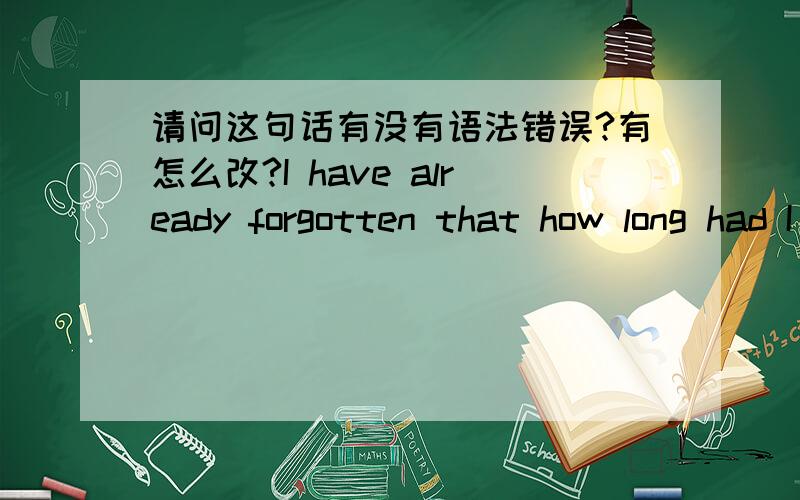 请问这句话有没有语法错误?有怎么改?I have already forgotten that how long had I not eaten a meal...