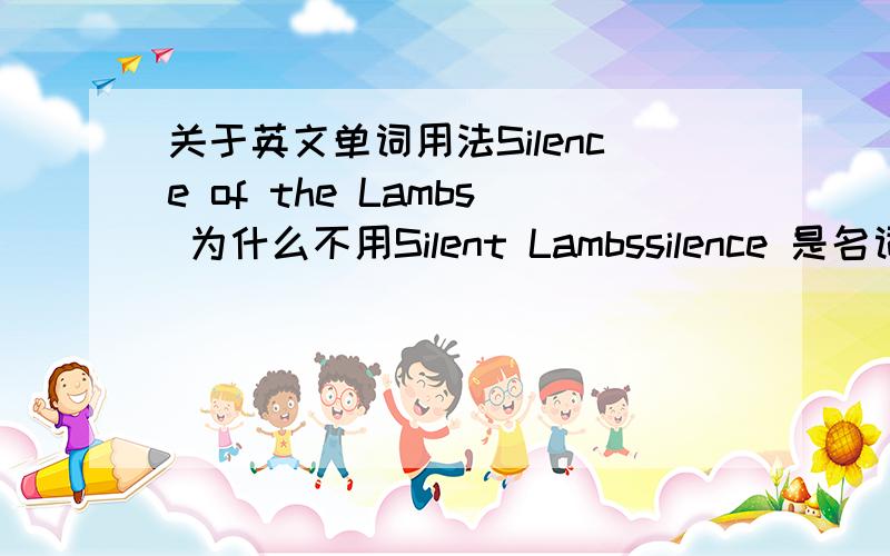 关于英文单词用法Silence of the Lambs 为什么不用Silent Lambssilence 是名词,如果要说沉默的羔羊,要用N+of +N 那英语中为什么不直接用silent 这个adj + N多方便?我发现英语中有很对类似的情况,就是明明