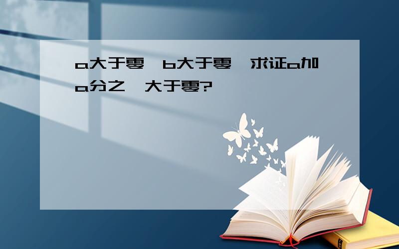 a大于零,b大于零,求证a加a分之一大于零?