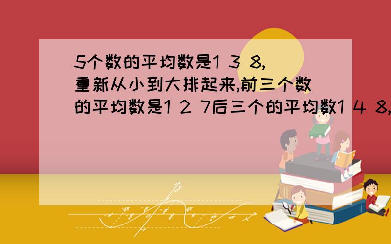 5个数的平均数是1 3 8,重新从小到大排起来,前三个数的平均数是1 2 7后三个的平均数1 4 8,中间数是（