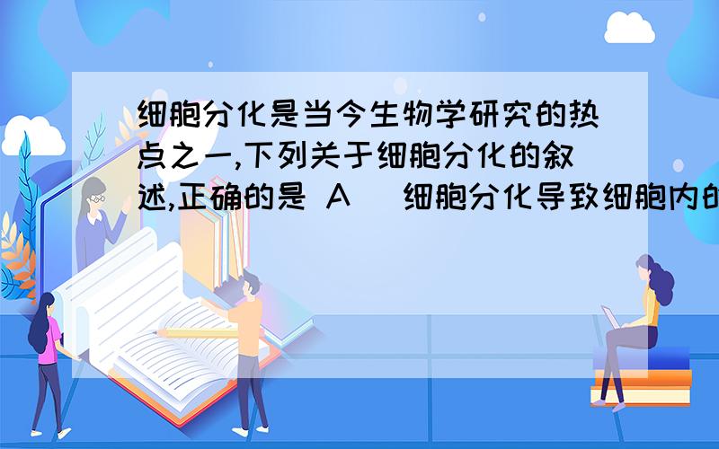 细胞分化是当今生物学研究的热点之一,下列关于细胞分化的叙述,正确的是 A． 细胞分化导致细胞内的遗传物