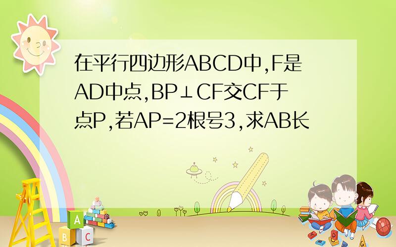 在平行四边形ABCD中,F是AD中点,BP⊥CF交CF于点P,若AP=2根号3,求AB长